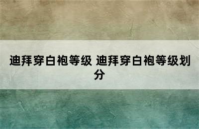 迪拜穿白袍等级 迪拜穿白袍等级划分